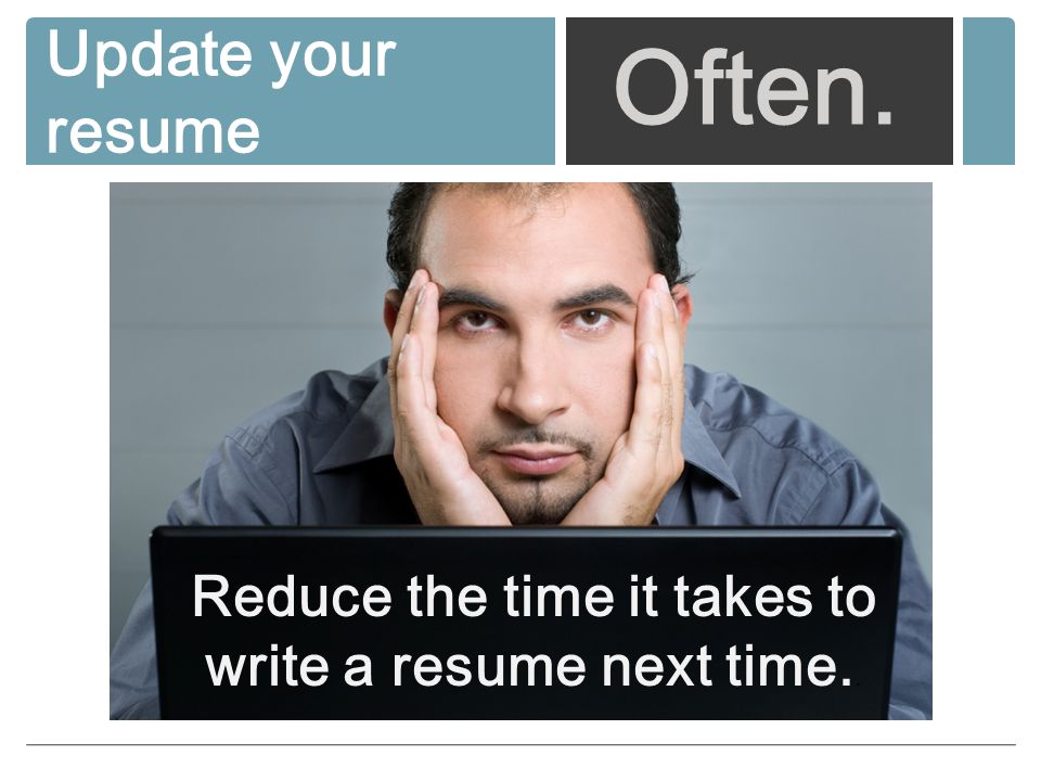 Update your resume Often. Reduce the time it takes to write a resume next time..