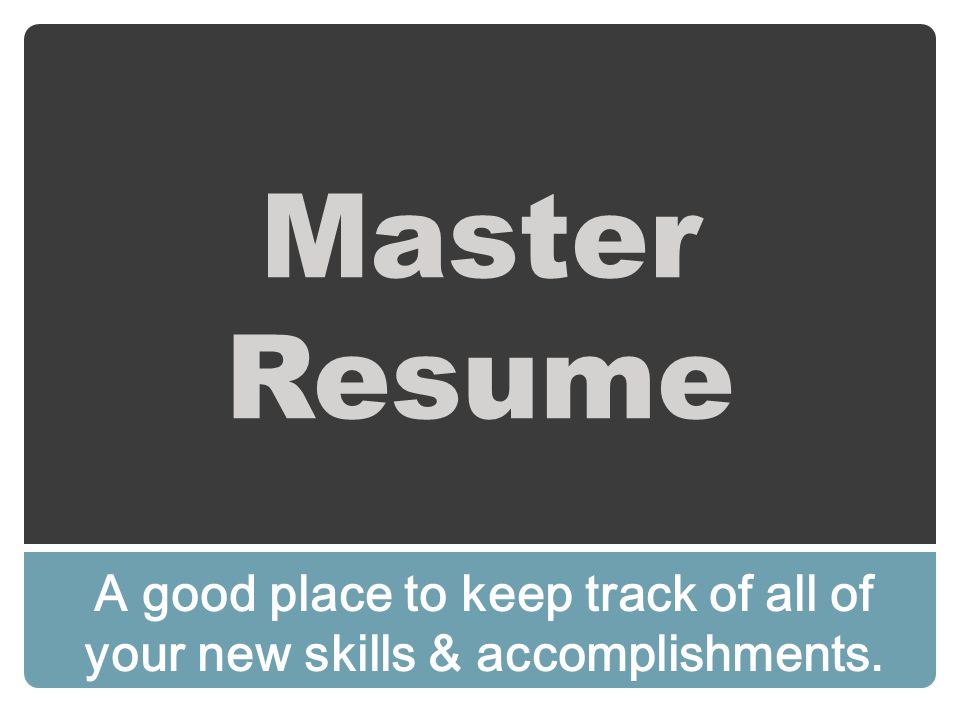 Master Resume A good place to keep track of all of your new skills & accomplishments.