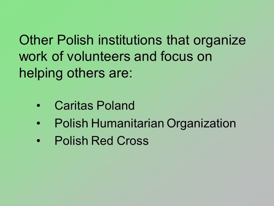 Other Polish institutions that organize work of volunteers and focus on helping others are: Caritas Poland Polish Humanitarian Organization Polish Red Cross