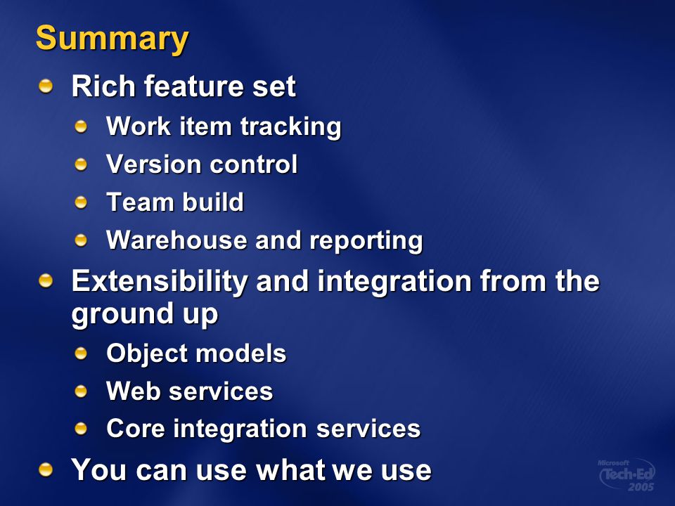 Summary Rich feature set Work item tracking Version control Team build Warehouse and reporting Extensibility and integration from the ground up Object models Web services Core integration services You can use what we use