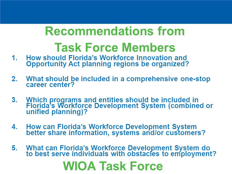 Recommendations from Task Force Members WIOA Task Force 1.How should Florida’s Workforce Innovation and Opportunity Act planning regions be organized.