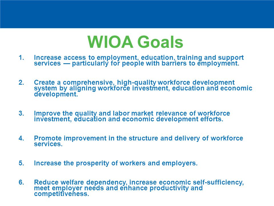 WIOA Goals 1.Increase access to employment, education, training and support services — particularly for people with barriers to employment.