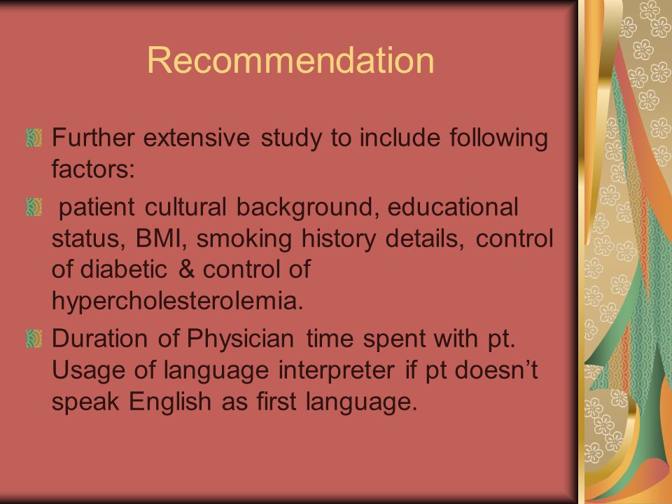 Recommendation Further extensive study to include following factors: patient cultural background, educational status, BMI, smoking history details, control of diabetic & control of hypercholesterolemia.