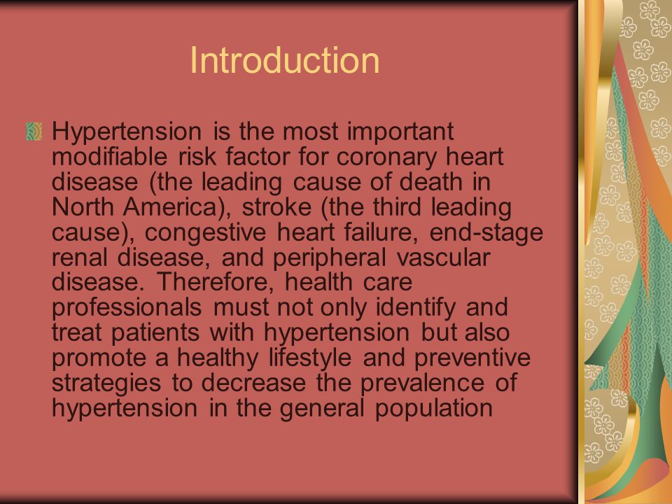 Introduction Hypertension is the most important modifiable risk factor for coronary heart disease (the leading cause of death in North America), stroke (the third leading cause), congestive heart failure, end-stage renal disease, and peripheral vascular disease.