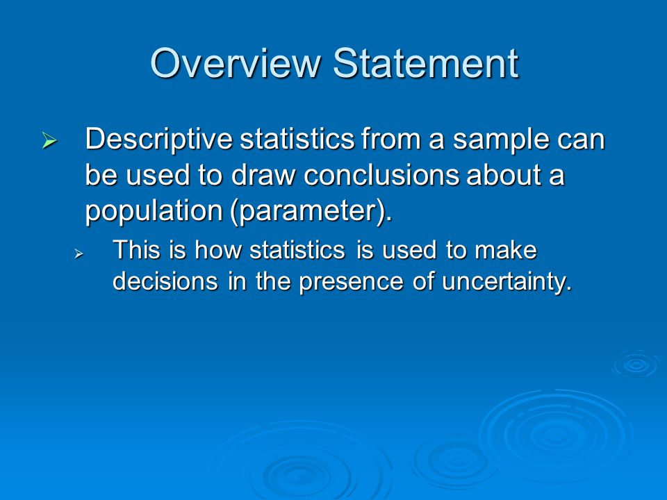 Overview Statement  Descriptive statistics from a sample can be used to draw conclusions about a population (parameter).