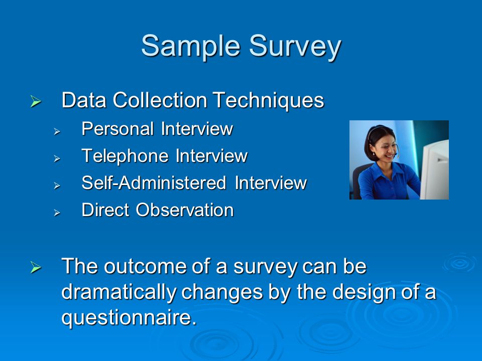Sample Survey  Data Collection Techniques  Personal Interview  Telephone Interview  Self-Administered Interview  Direct Observation  The outcome of a survey can be dramatically changes by the design of a questionnaire.