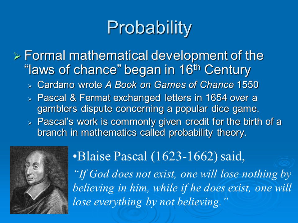 Probability  Formal mathematical development of the laws of chance began in 16 th Century  Cardano wrote A Book on Games of Chance 1550  Pascal & Fermat exchanged letters in 1654 over a gamblers dispute concerning a popular dice game.