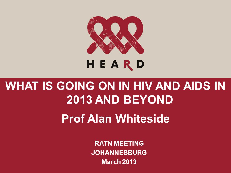 WHAT IS GOING ON IN HIV AND AIDS IN 2013 AND BEYOND Prof Alan Whiteside RATN MEETING JOHANNESBURG March 2013