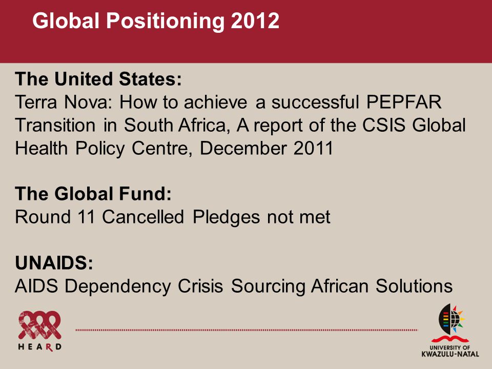 Global Positioning 2012 The United States: Terra Nova: How to achieve a successful PEPFAR Transition in South Africa, A report of the CSIS Global Health Policy Centre, December 2011 The Global Fund: Round 11 Cancelled Pledges not met UNAIDS: AIDS Dependency Crisis Sourcing African Solutions