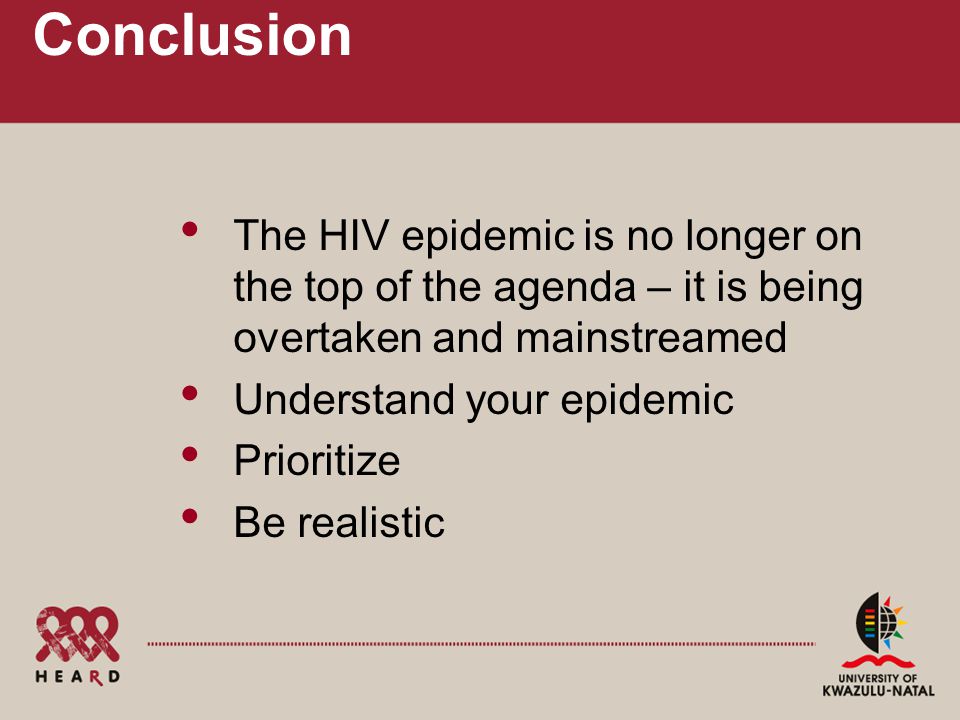 Conclusion The HIV epidemic is no longer on the top of the agenda – it is being overtaken and mainstreamed Understand your epidemic Prioritize Be realistic