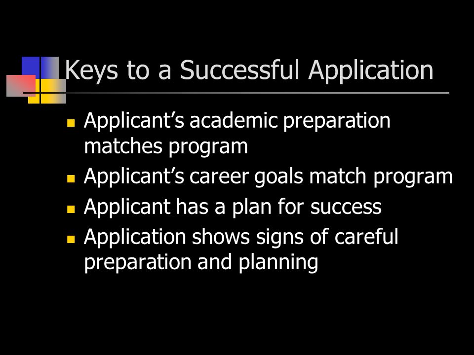 Keys to a Successful Application Applicant’s academic preparation matches program Applicant’s career goals match program Applicant has a plan for success Application shows signs of careful preparation and planning