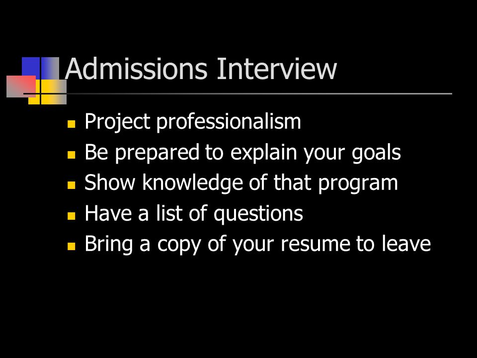 Admissions Interview Project professionalism Be prepared to explain your goals Show knowledge of that program Have a list of questions Bring a copy of your resume to leave