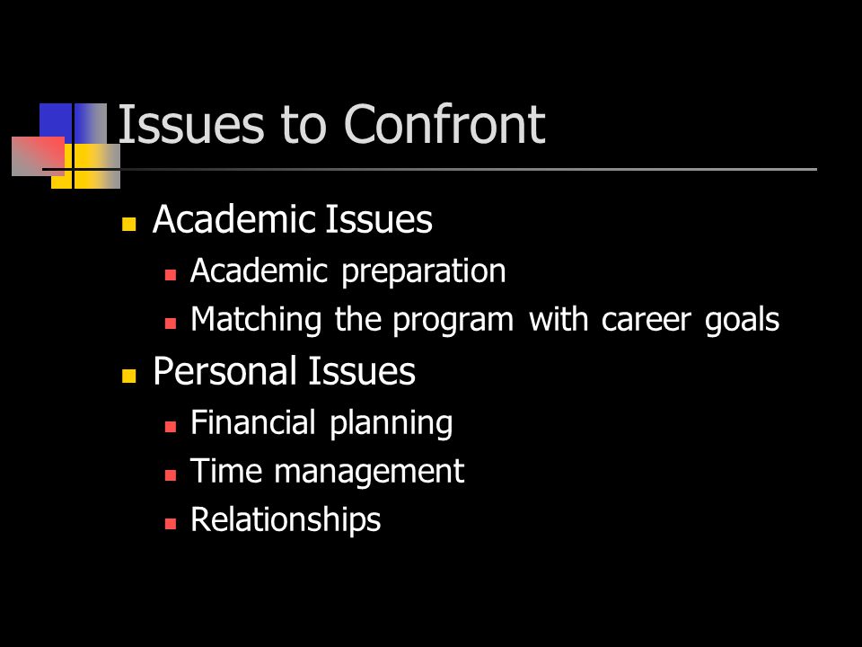 Issues to Confront Academic Issues Academic preparation Matching the program with career goals Personal Issues Financial planning Time management Relationships