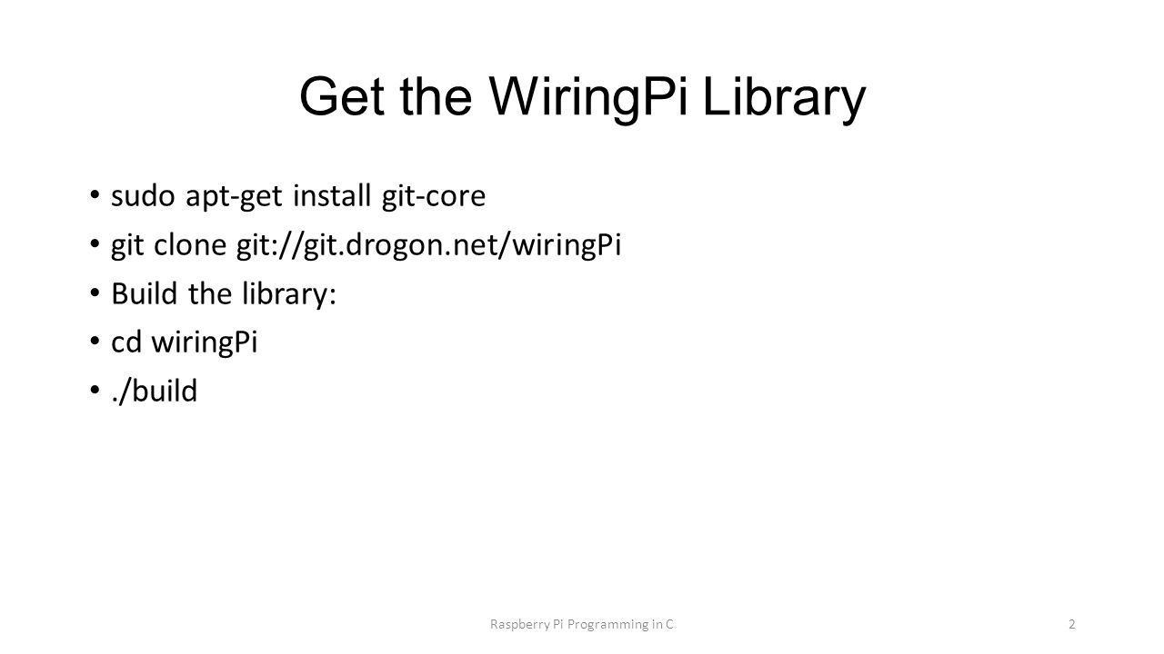 2 Get the WiringPi Library sudo apt-get install git-core git clone git://git.drogon.net/wiringPi Build the library: cd wiringPi.