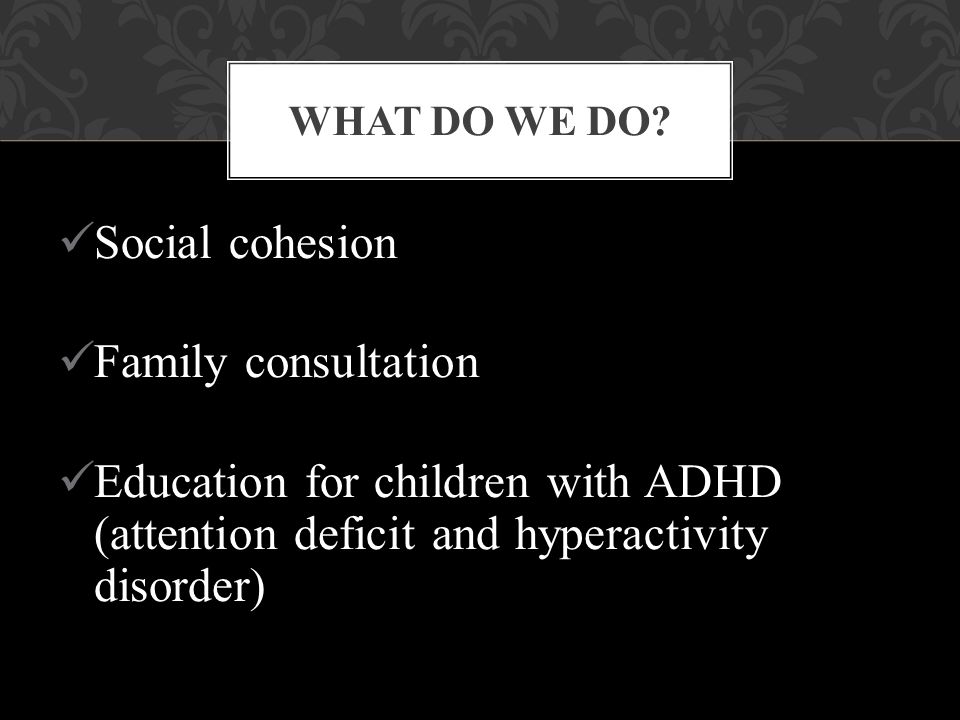 Social cohesion Family consultation Education for children with ADHD (attention deficit and hyperactivity disorder) WHAT DO WE DO