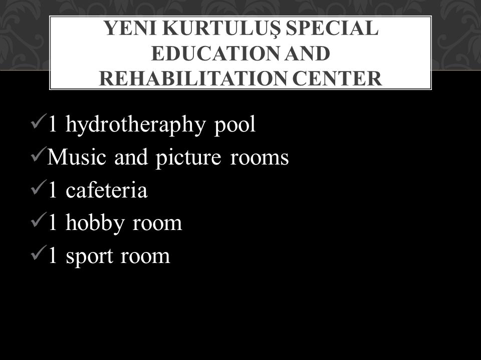 1 hydrotheraphy pool Music and picture rooms 1 cafeteria 1 hobby room 1 sport room YENI KURTULUŞ SPECIAL EDUCATION AND REHABILITATION CENTER