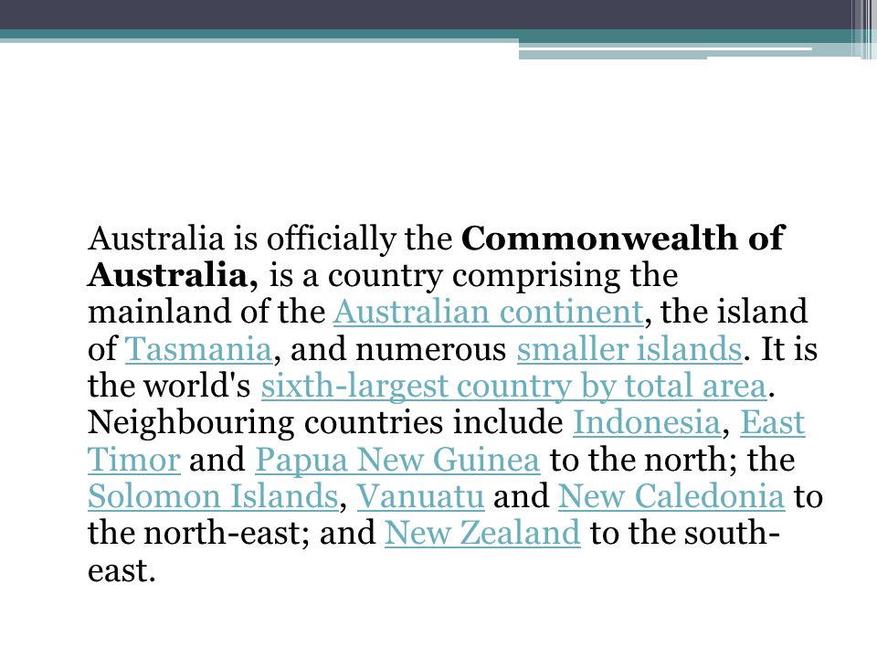Australia is officially the Commonwealth of Australia, is a country comprising the mainland of the Australian continent, the island of Tasmania, and numerous smaller islands.