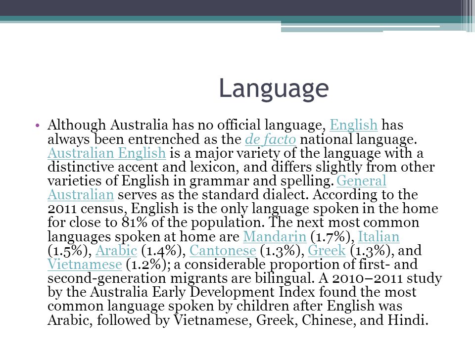 Language Although Australia has no official language, English has always been entrenched as the de facto national language.