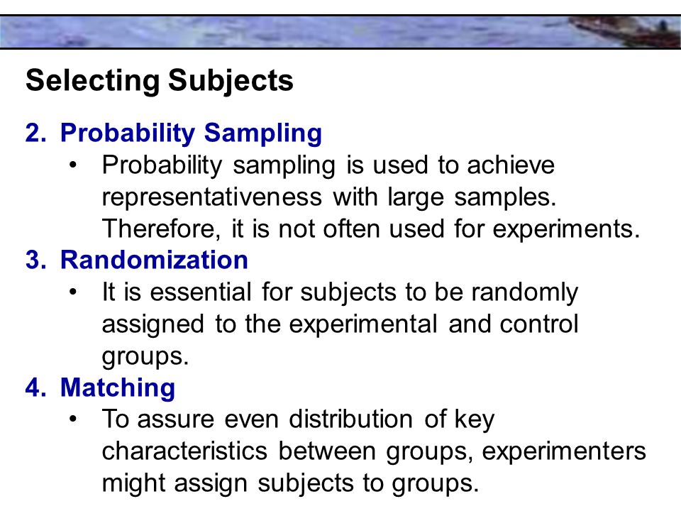 Selecting Subjects 2.Probability Sampling Probability sampling is used to achieve representativeness with large samples.