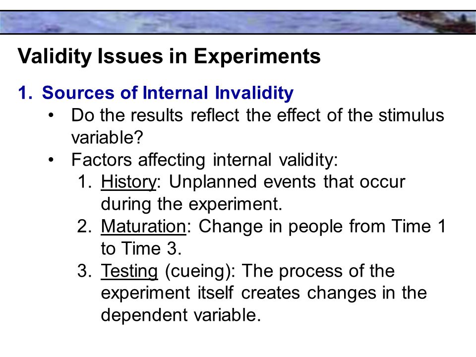 Validity Issues in Experiments 1.Sources of Internal Invalidity Do the results reflect the effect of the stimulus variable.