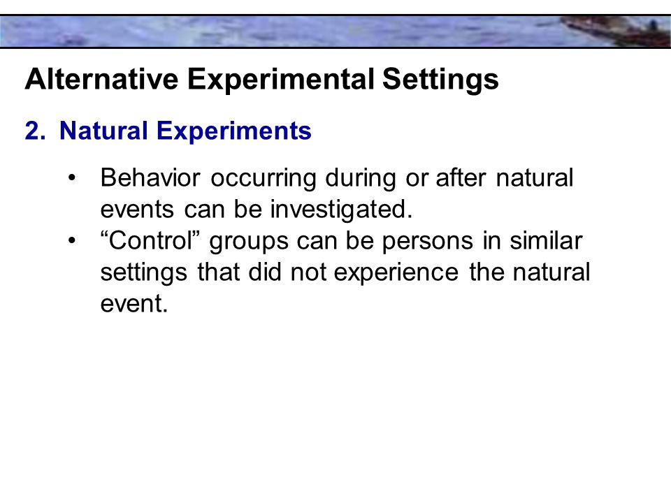 Alternative Experimental Settings 2.Natural Experiments Behavior occurring during or after natural events can be investigated.