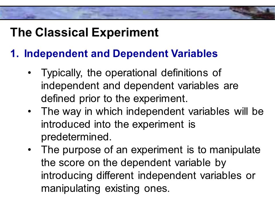 The Classical Experiment 1.Independent and Dependent Variables Typically, the operational definitions of independent and dependent variables are defined prior to the experiment.
