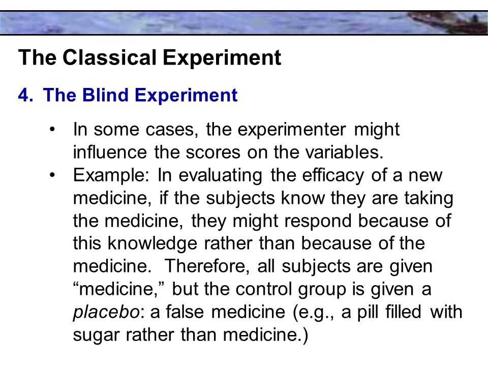 The Classical Experiment 4.The Blind Experiment In some cases, the experimenter might influence the scores on the variables.