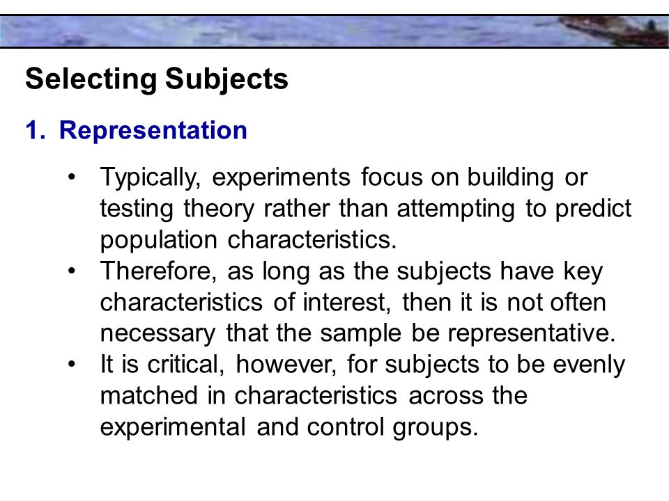 Selecting Subjects 1.Representation Typically, experiments focus on building or testing theory rather than attempting to predict population characteristics.