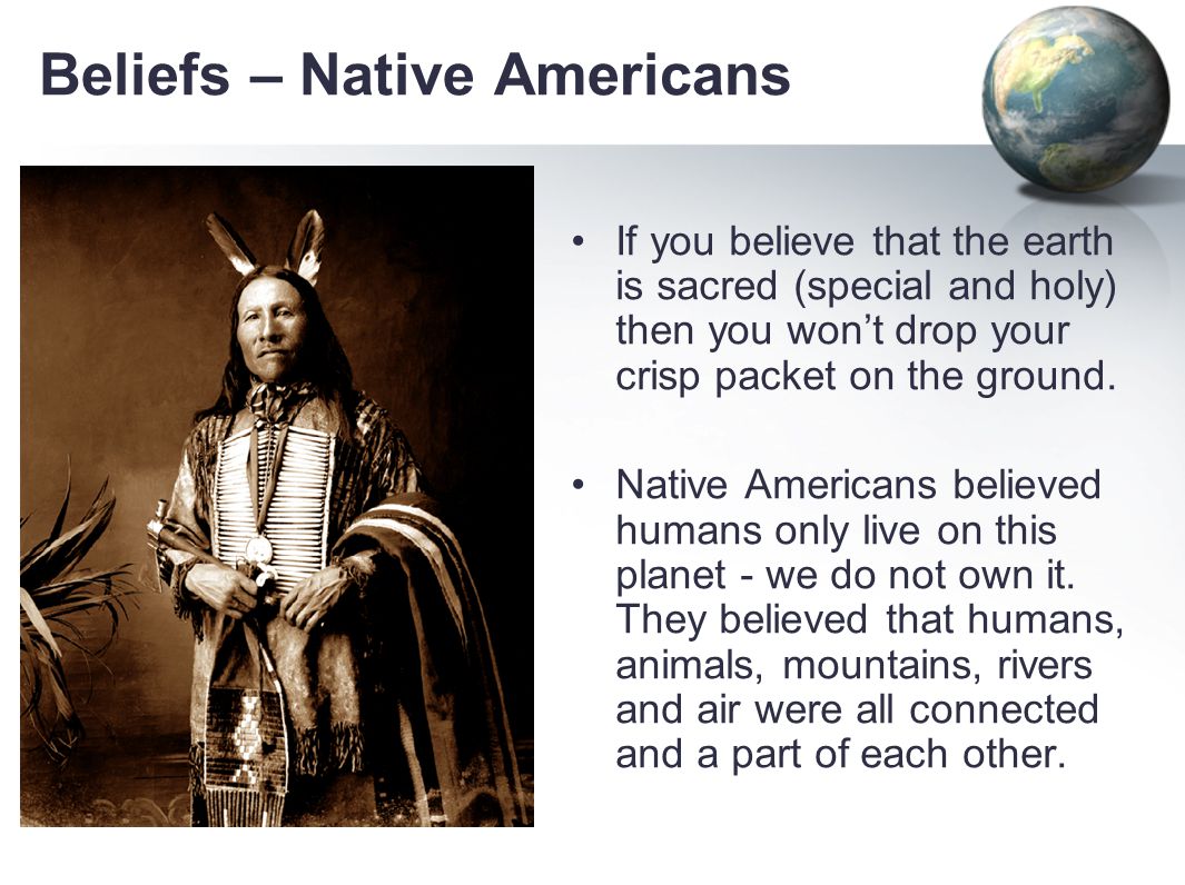 Beliefs – Native Americans If you believe that the earth is sacred (special and holy) then you won’t drop your crisp packet on the ground.