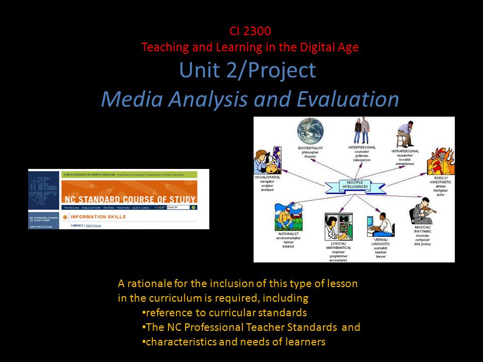 A rationale for the inclusion of this type of lesson in the curriculum is required, including reference to curricular standards The NC Professional Teacher Standards and characteristics and needs of learners CI 2300 Teaching and Learning in the Digital Age Unit 2/Project Media Analysis and Evaluation