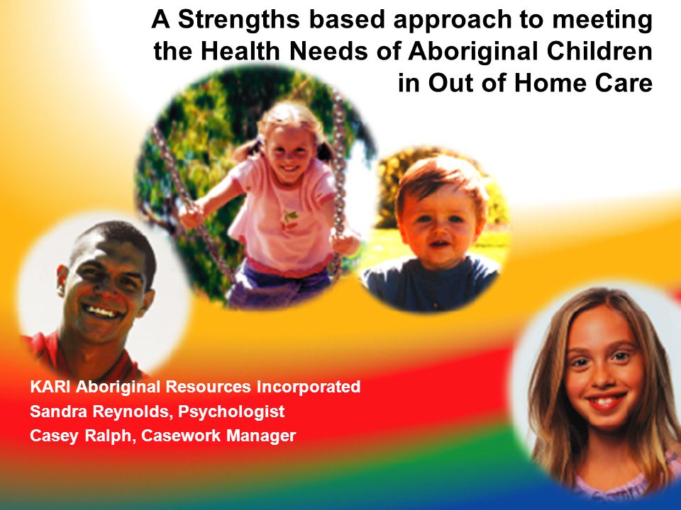 A Strengths based approach to meeting the Health Needs of Aboriginal Children in Out of Home Care KARI Aboriginal Resources Incorporated Sandra Reynolds, Psychologist Casey Ralph, Casework Manager