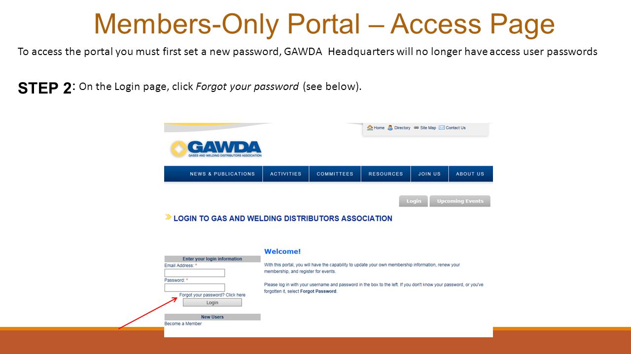 To access the portal you must first set a new password, GAWDA Headquarters will no longer have access user passwords STEP 2 : On the Login page, click Forgot your password (see below).