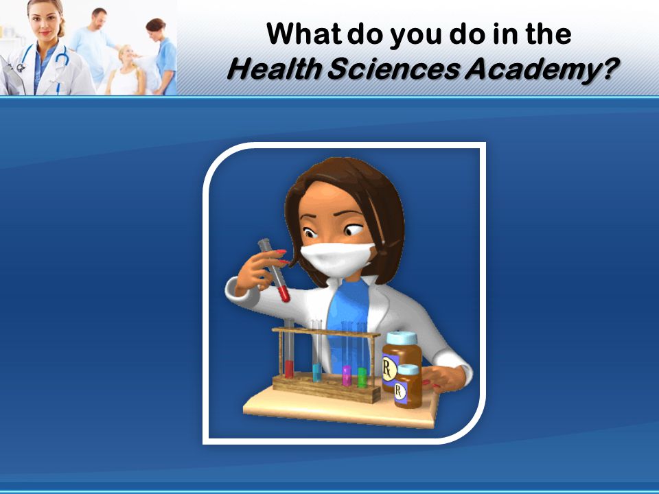 Health Sciences Academy What do you do in the Health Sciences Academy