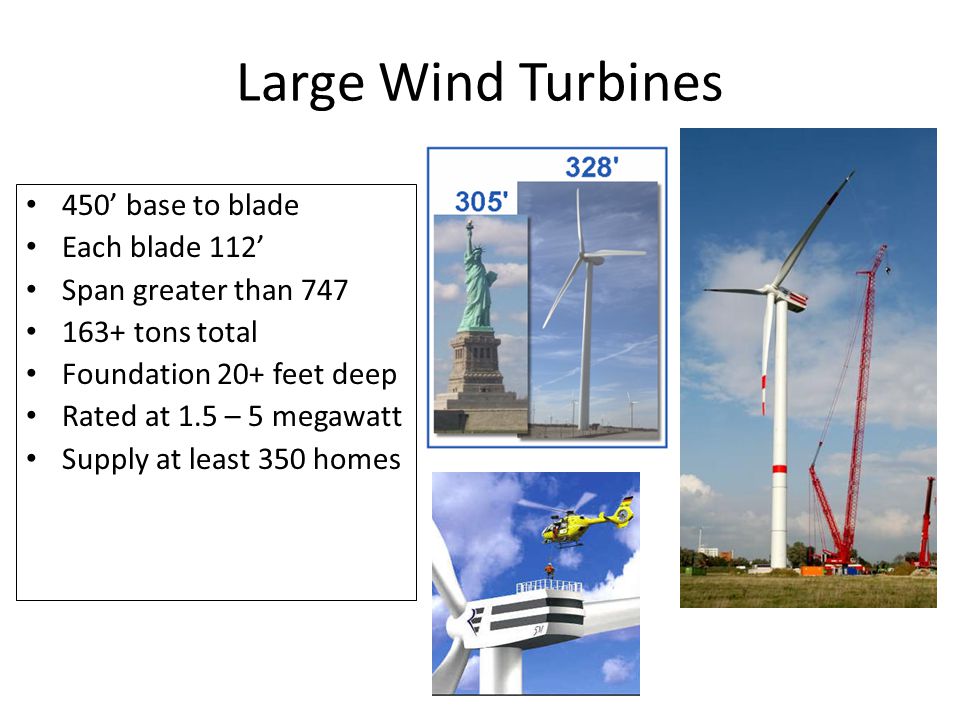 Large Wind Turbines 450’ base to blade Each blade 112’ Span greater than tons total Foundation 20+ feet deep Rated at 1.5 – 5 megawatt Supply at least 350 homes