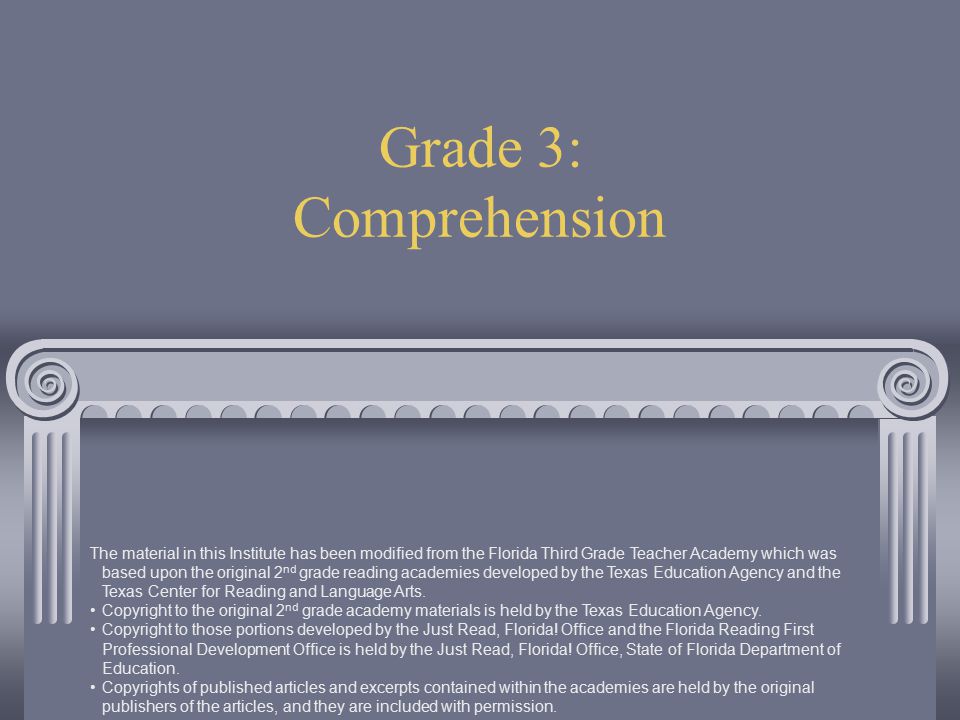 Grade 3: Comprehension The material in this Institute has been modified from the Florida Third Grade Teacher Academy which was based upon the original 2 nd grade reading academies developed by the Texas Education Agency and the Texas Center for Reading and Language Arts.