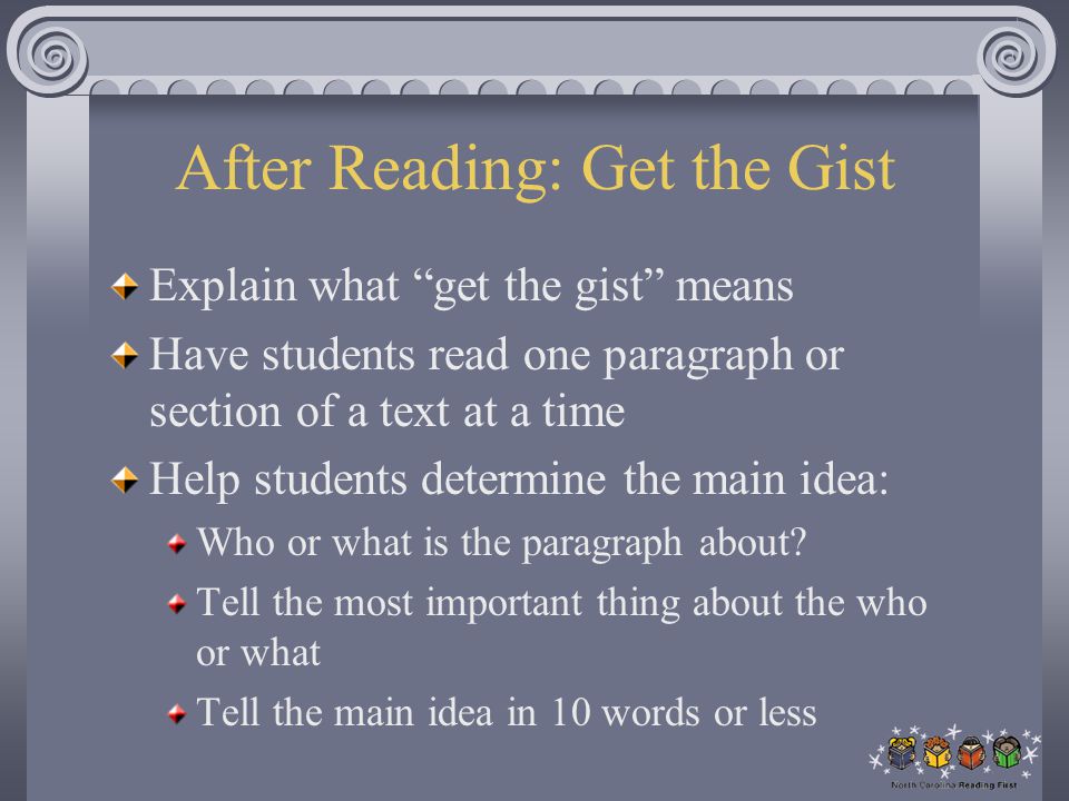 After Reading: Get the Gist Explain what get the gist means Have students read one paragraph or section of a text at a time Help students determine the main idea: Who or what is the paragraph about.
