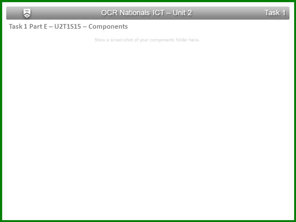 Task 1 Part E – U2T1S15 – Components OCR Nationals ICT – Unit 2 Task 1 Show a screen shot of your components folder here.