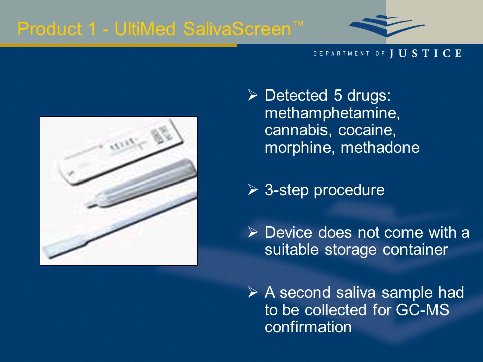 Product 1 - UltiMed SalivaScreen ™  Detected 5 drugs: methamphetamine, cannabis, cocaine, morphine, methadone  3-step procedure  Device does not come with a suitable storage container  A second saliva sample had to be collected for GC-MS confirmation