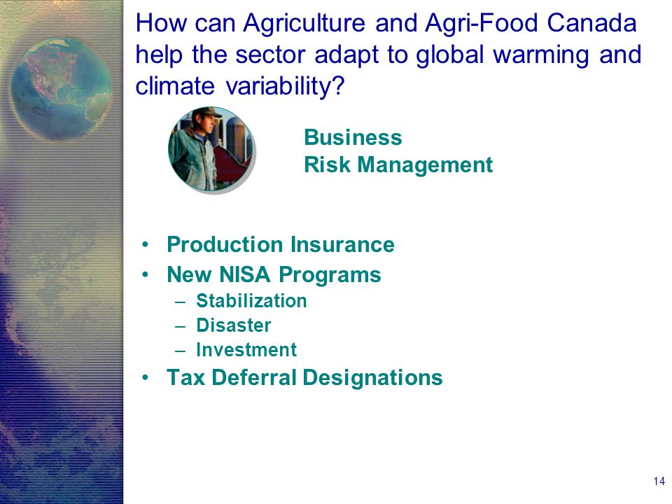 14 Production Insurance New NISA Programs –Stabilization –Disaster –Investment Tax Deferral Designations Business Risk Management How can Agriculture and Agri-Food Canada help the sector adapt to global warming and climate variability