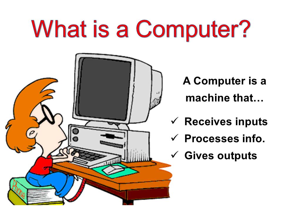 A Computer is a machine that… Receives inputs Processes info. Gives outputs