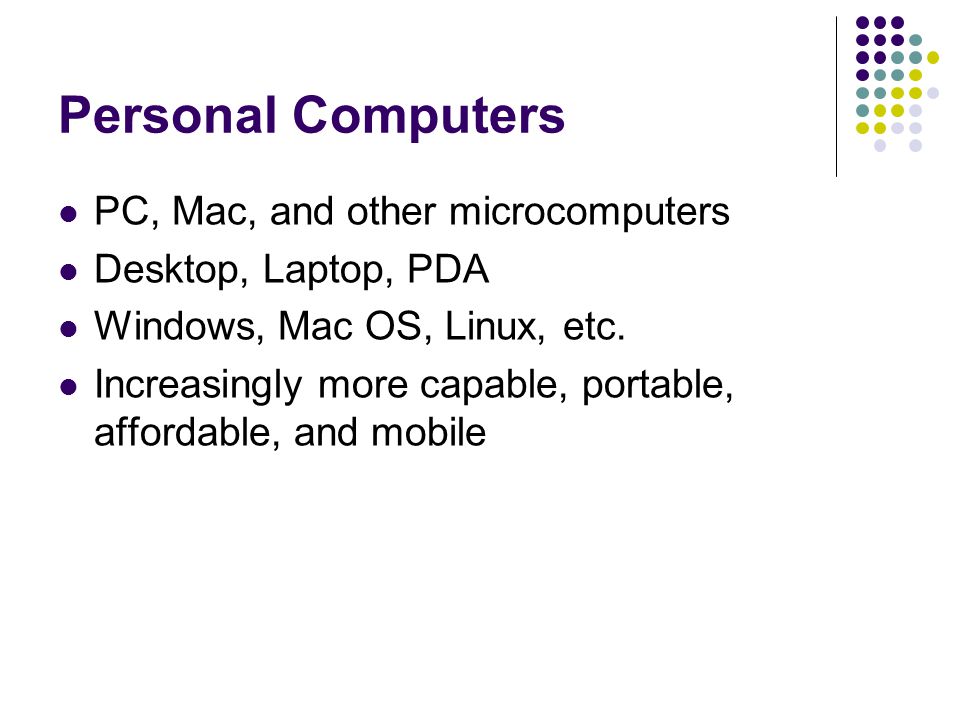 Personal Computers PC, Mac, and other microcomputers Desktop, Laptop, PDA Windows, Mac OS, Linux, etc.