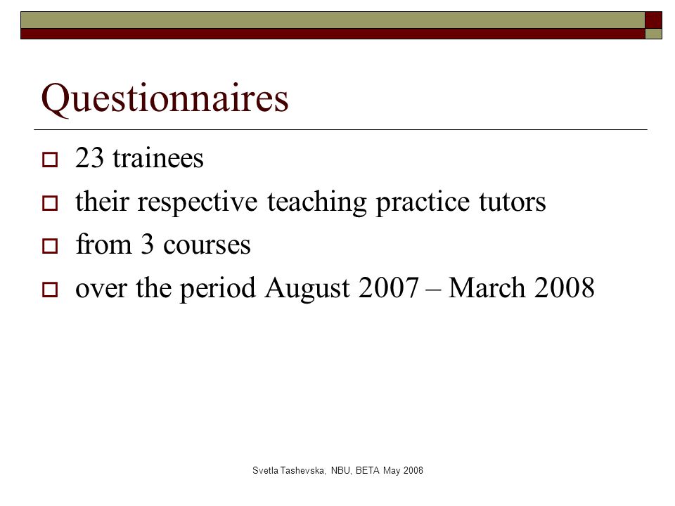 Svetla Tashevska, NBU, BETA May 2008 Questionnaires  23 trainees  their respective teaching practice tutors  from 3 courses  over the period August 2007 – March 2008