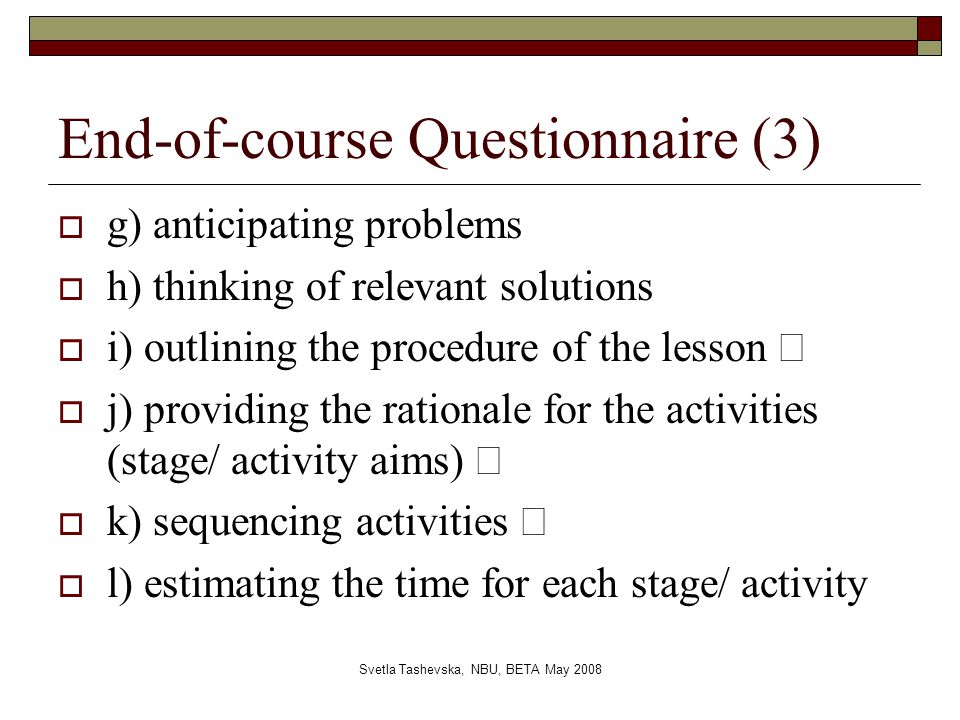 Svetla Tashevska, NBU, BETA May 2008 End-of-course Questionnaire (3)  g) anticipating problems  h) thinking of relevant solutions  i) outlining the procedure of the lesson   j) providing the rationale for the activities (stage/ activity aims)   k) sequencing activities   l) estimating the time for each stage/ activity