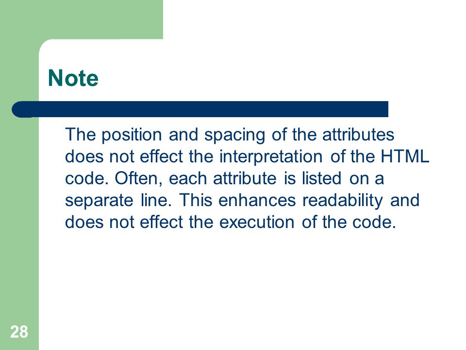 28 Note The position and spacing of the attributes does not effect the interpretation of the HTML code.