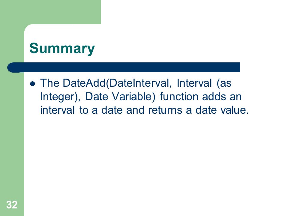 32 Summary The DateAdd(DateInterval, Interval (as Integer), Date Variable) function adds an interval to a date and returns a date value.