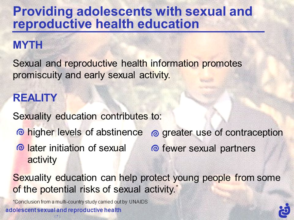 adolescent sexual and reproductive health ( 7 ) MYTH Sexual and reproductive health information promotes promiscuity and early sexual activity.