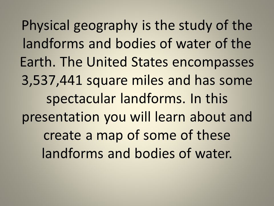 Physical geography is the study of the landforms and bodies of water of the Earth.