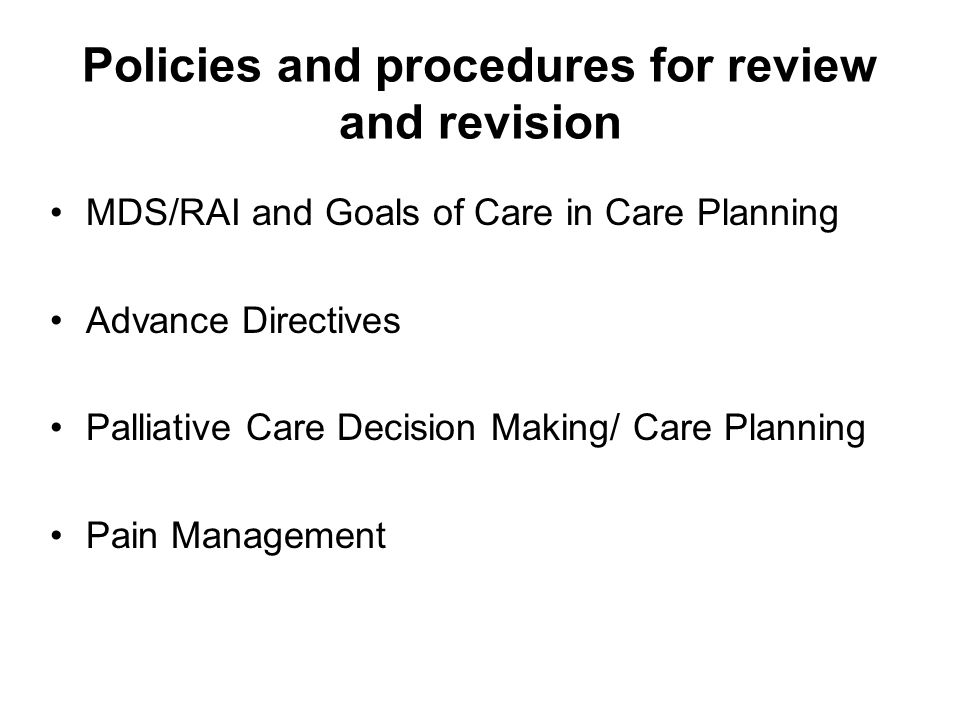 Policies and procedures for review and revision MDS/RAI and Goals of Care in Care Planning Advance Directives Palliative Care Decision Making/ Care Planning Pain Management