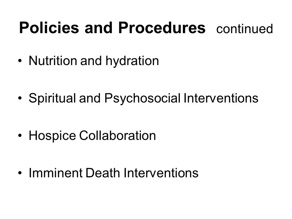Policies and Procedures continued Nutrition and hydration Spiritual and Psychosocial Interventions Hospice Collaboration Imminent Death Interventions