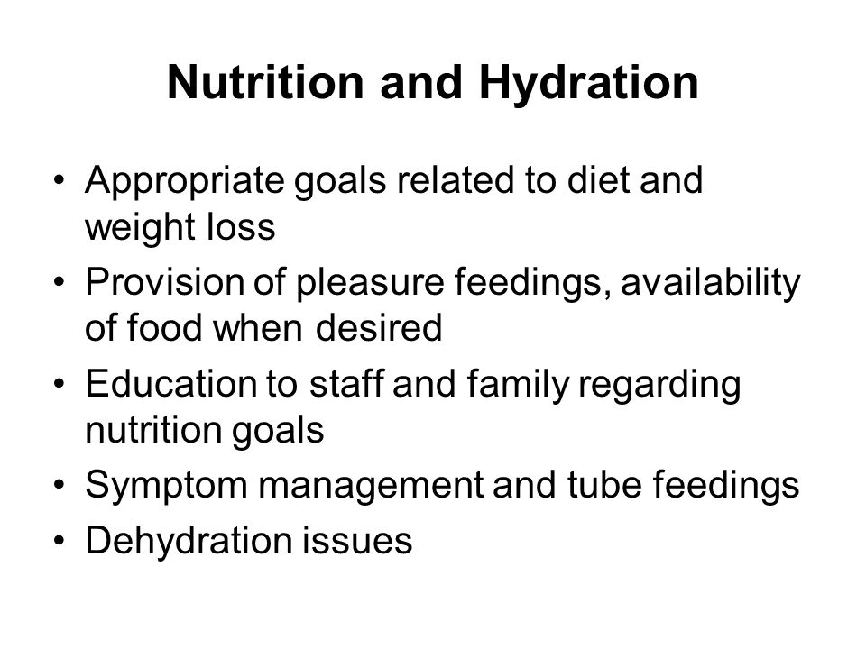 Nutrition and Hydration Appropriate goals related to diet and weight loss Provision of pleasure feedings, availability of food when desired Education to staff and family regarding nutrition goals Symptom management and tube feedings Dehydration issues